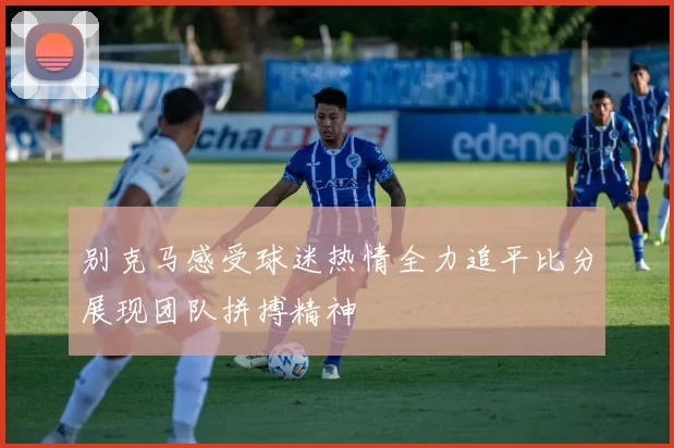 别克马感受球迷热情全力追平比分展现团队拼搏精神
