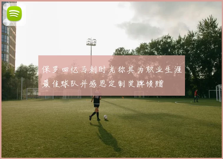 保罗回忆马刺时光称其为职业生涯最佳球队并感恩定制奖牌馈赠