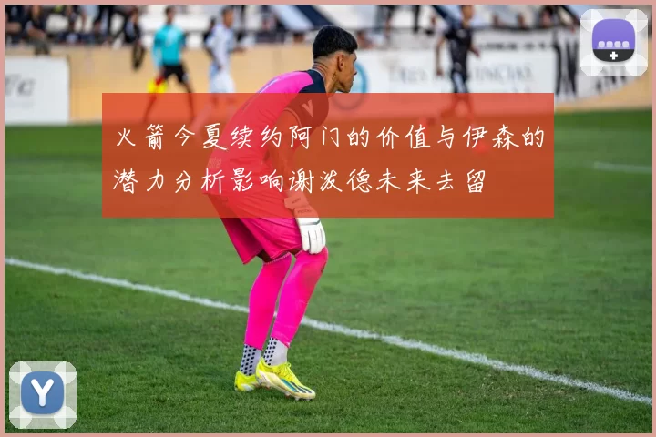 火箭今夏续约阿门的价值与伊森的潜力分析影响谢泼德未来去留