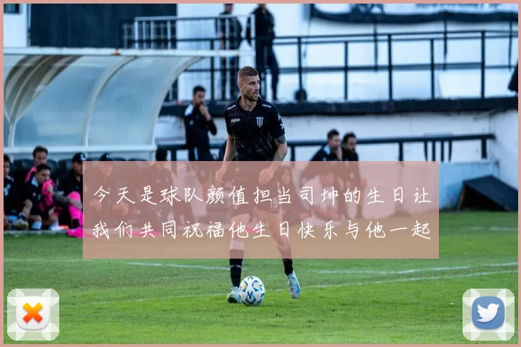 今天是球队颜值担当司坤的生日让我们共同祝福他生日快乐与他一起庆祝这特别的日子