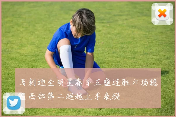 马刺迎全明星赛季正盛连胜六场稳居西部第二超越上季表现