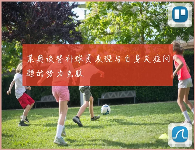 莱奥谈替补球员表现与自身炎症问题的努力克服