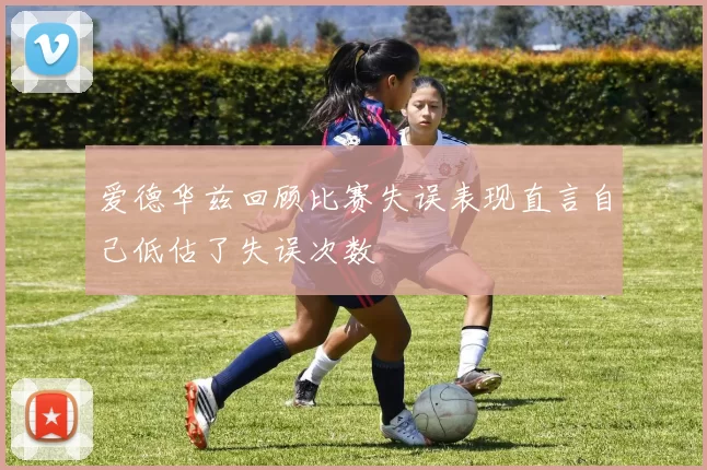 爱德华兹回顾比赛失误表现直言自己低估了失误次数
