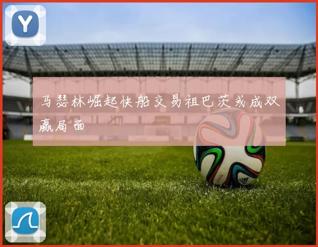 马瑟林崛起快船交易祖巴茨或成双赢局面