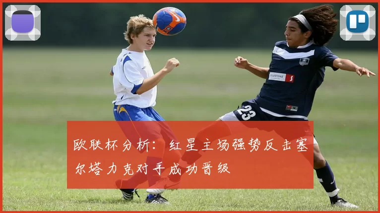 欧联杯分析：红星主场强势反击塞尔塔力克对手成功晋级