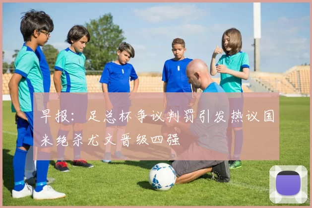 早报：足总杯争议判罚引发热议国米绝杀尤文晋级四强