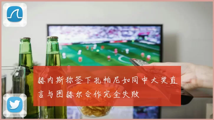 赫内斯称签下孔帕尼如同中大奖直言与图赫尔合作完全失败