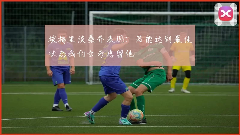埃梅里谈桑乔表现：若能达到最佳状态我们会考虑留他