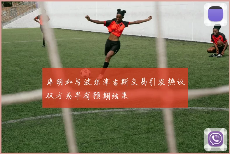 库明加与波尔津吉斯交易引发热议双方或早有预期结果