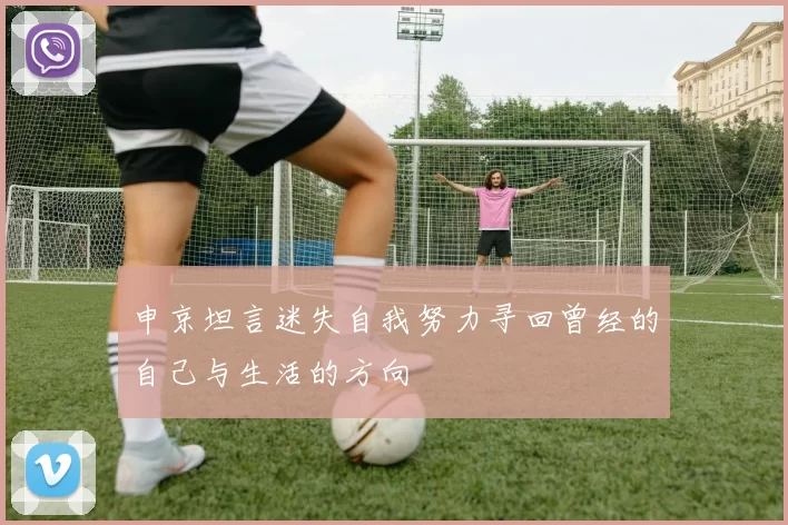 申京坦言迷失自我努力寻回曾经的自己与生活的方向