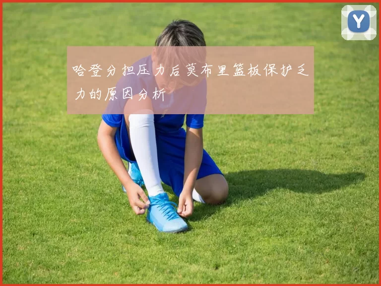 哈登分担压力后莫布里篮板保护乏力的原因分析