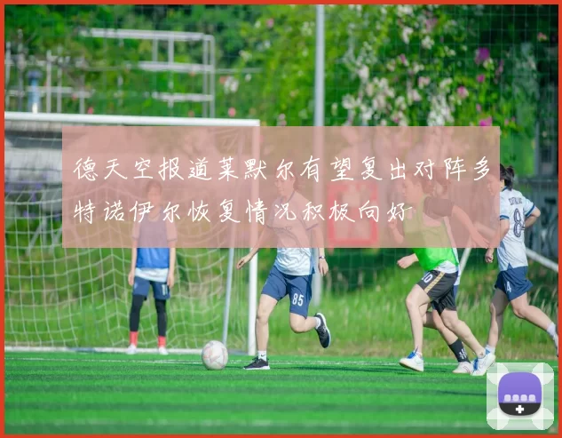德天空报道莱默尔有望复出对阵多特诺伊尔恢复情况积极向好