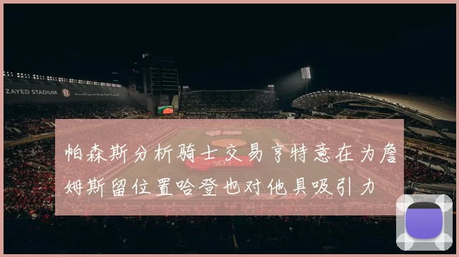 帕森斯分析骑士交易亨特意在为詹姆斯留位置哈登也对他具吸引力