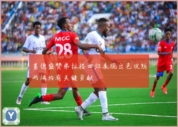 基德盛赞弗拉格回归表现出色攻防两端均有关键贡献