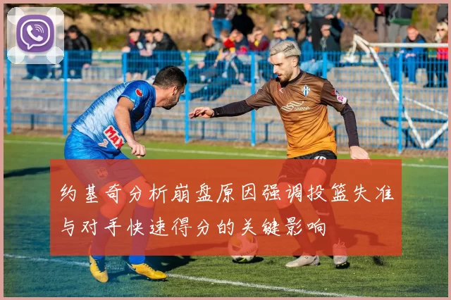 约基奇分析崩盘原因强调投篮失准与对手快速得分的关键影响