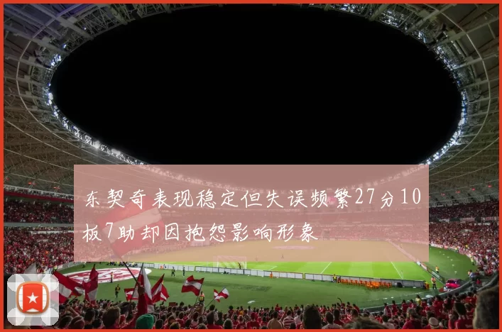 东契奇表现稳定但失误频繁27分10板7助却因抱怨影响形象