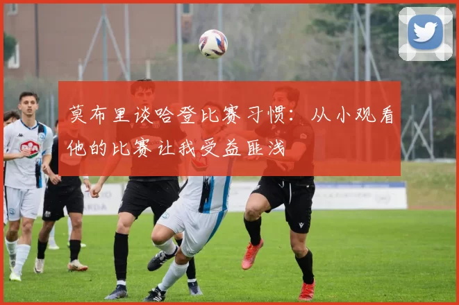 莫布里谈哈登比赛习惯：从小观看他的比赛让我受益匪浅