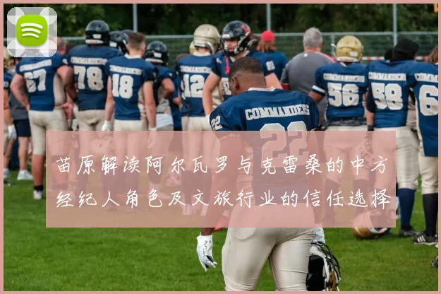 苗原解读阿尔瓦罗与克雷桑的中方经纪人角色及文旅行业的信任选择