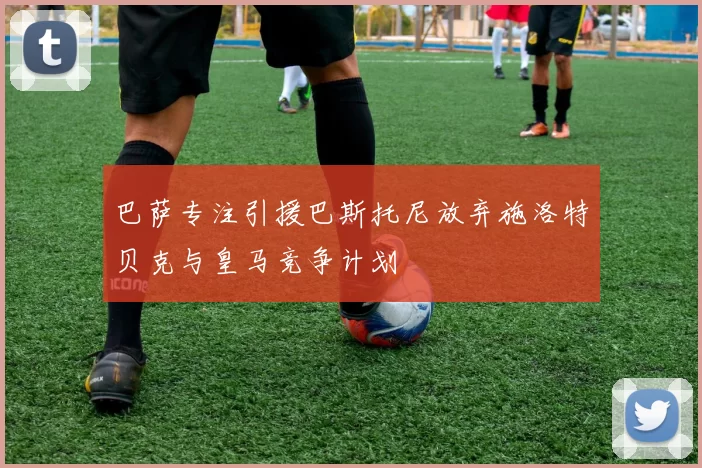 巴萨专注引援巴斯托尼放弃施洛特贝克与皇马竞争计划