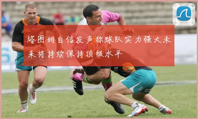 塔图姆自信发声称球队实力强大未来将持续保持顶级水平