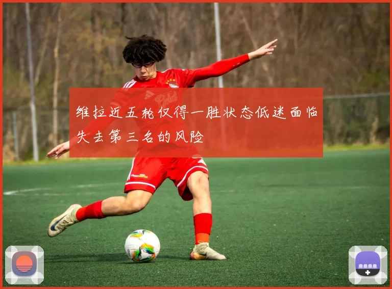 维拉近五轮仅得一胜状态低迷面临失去第三名的风险