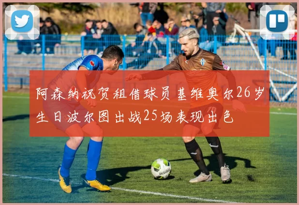阿森纳祝贺租借球员基维奥尔26岁生日波尔图出战25场表现出色