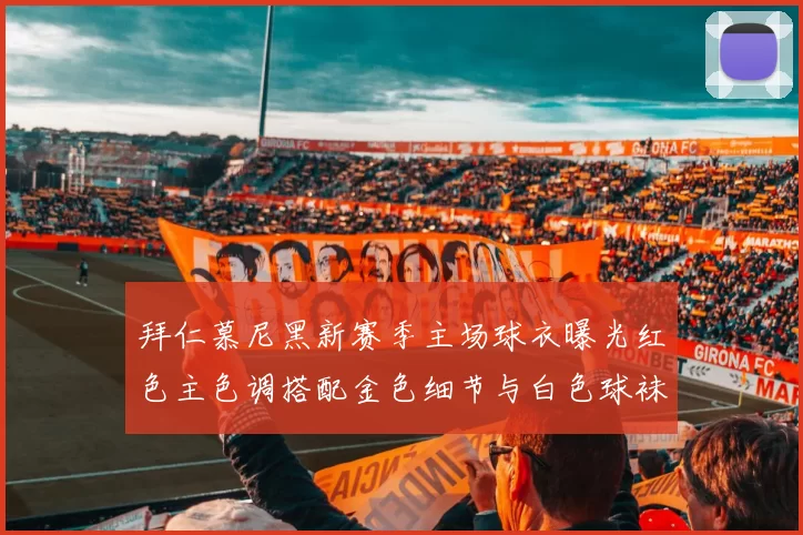 拜仁慕尼黑新赛季主场球衣曝光红色主色调搭配金色细节与白色球袜设计