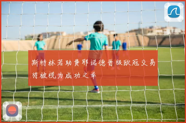 斯特林若助费耶诺德晋级欧冠交易将被视为成功之举