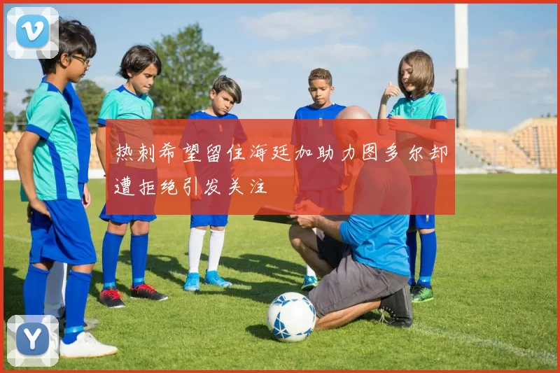 热刺希望留住海廷加助力图多尔却遭拒绝引发关注