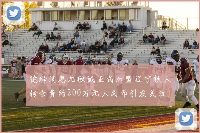 德转消息元敏诚正式加盟辽宁铁人转会费约200万元人民币引发关注