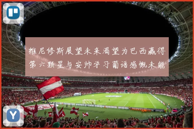 维尼修斯展望未来渴望为巴西赢得第六颗星与安帅学习葡语感慨未能与C罗共事