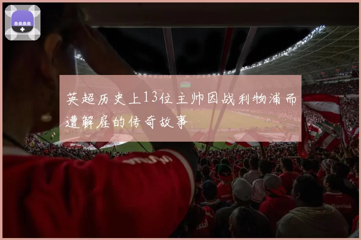 英超历史上13位主帅因战利物浦而遭解雇的传奇故事