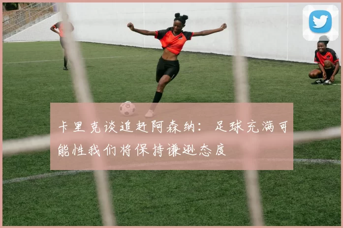 卡里克谈追赶阿森纳：足球充满可能性我们将保持谦逊态度